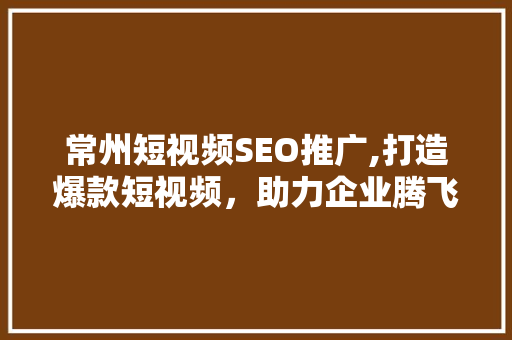 常州短视频SEO推广,打造爆款短视频，助力企业腾飞