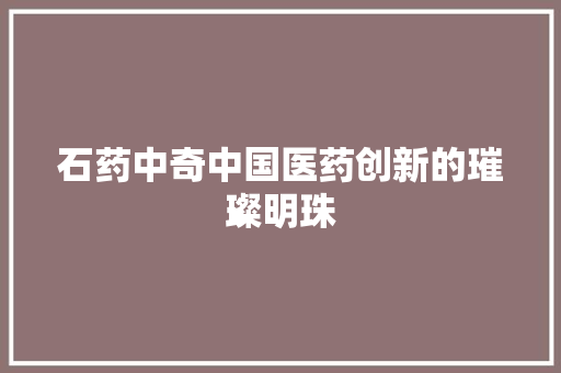 石药中奇中国医药创新的璀璨明珠