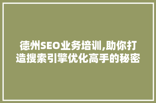 德州SEO业务培训,助你打造搜索引擎优化高手的秘密武器