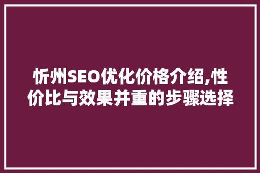 忻州SEO优化价格介绍,性价比与效果并重的步骤选择