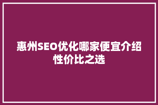 惠州SEO优化哪家便宜介绍性价比之选  第1张