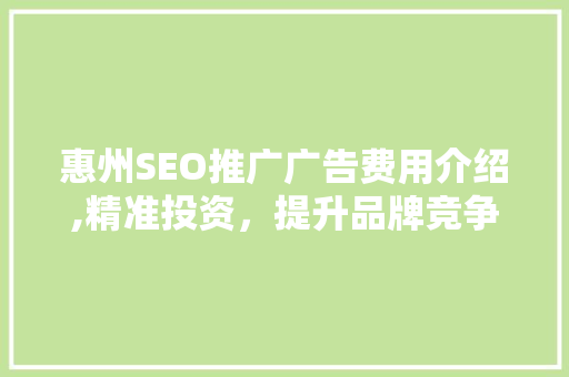 惠州SEO推广广告费用介绍,精准投资，提升品牌竞争力