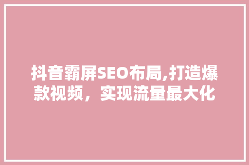 抖音霸屏SEO布局,打造爆款视频，实现流量最大化