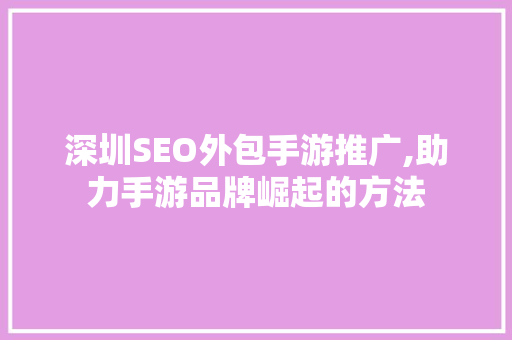 深圳SEO外包手游推广,助力手游品牌崛起的方法