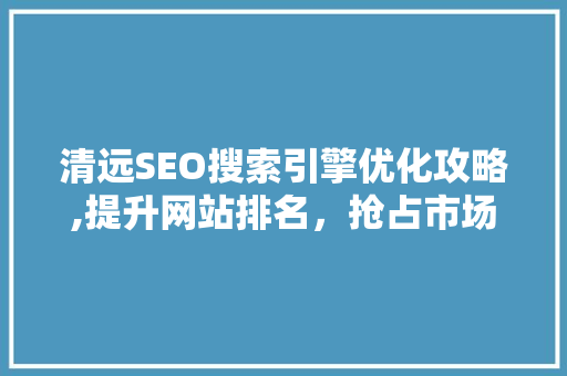 清远SEO搜索引擎优化攻略,提升网站排名，抢占市场先机