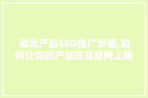 湖北产品SEO推广步骤,如何让你的产品在互联网上脱颖而出