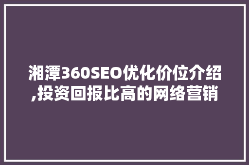湘潭360SEO优化价位介绍,投资回报比高的网络营销之路