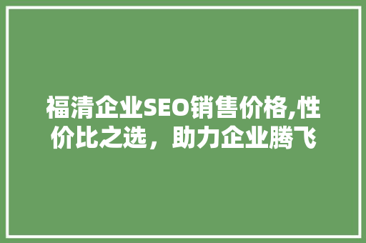 福清企业SEO销售价格,性价比之选，助力企业腾飞