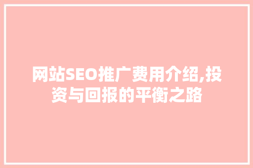 网站SEO推广费用介绍,投资与回报的平衡之路