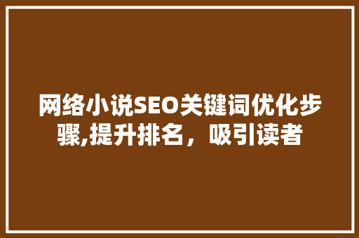 网络小说SEO关键词优化步骤,提升排名，吸引读者