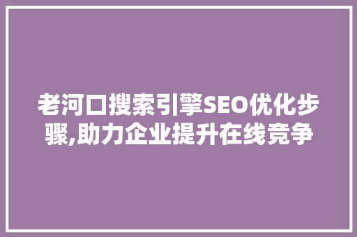 老河口搜索引擎SEO优化步骤,助力企业提升在线竞争力