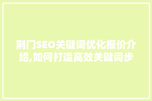 荆门SEO关键词优化报价介绍,如何打造高效关键词步骤