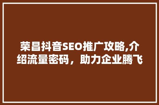 荣昌抖音SEO推广攻略,介绍流量密码，助力企业腾飞