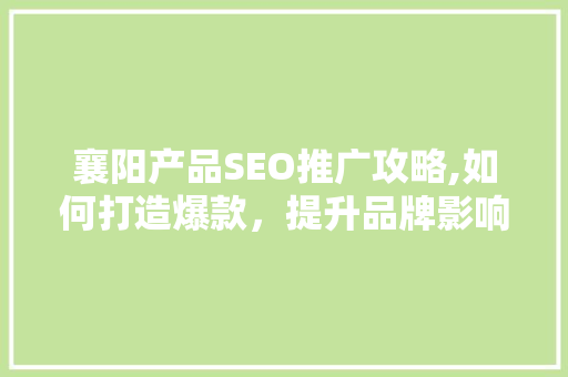 襄阳产品SEO推广攻略,如何打造爆款，提升品牌影响力