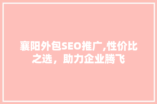襄阳外包SEO推广,性价比之选，助力企业腾飞  第1张