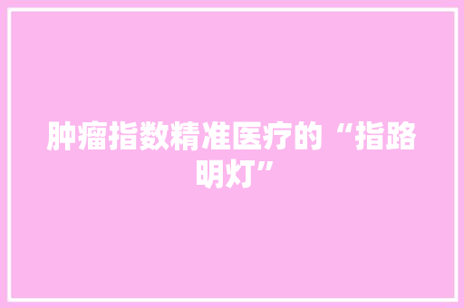 肿瘤指数精准医疗的“指路明灯”
