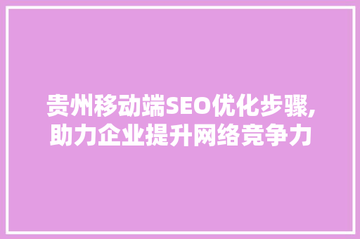 贵州移动端SEO优化步骤,助力企业提升网络竞争力