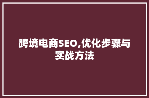 跨境电商SEO,优化步骤与实战方法