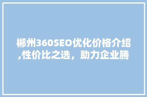 郴州360SEO优化价格介绍,性价比之选，助力企业腾飞