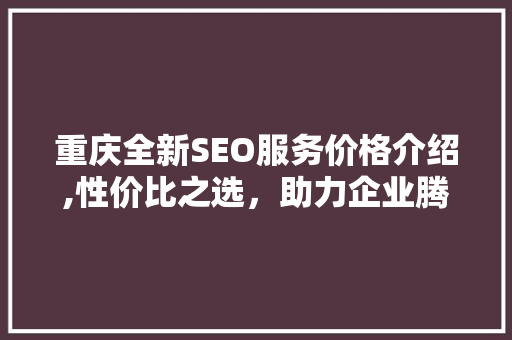 重庆全新SEO服务价格介绍,性价比之选，助力企业腾飞