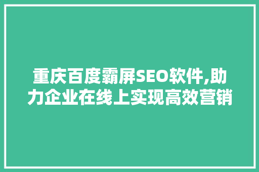 重庆百度霸屏SEO软件,助力企业在线上实现高效营销
