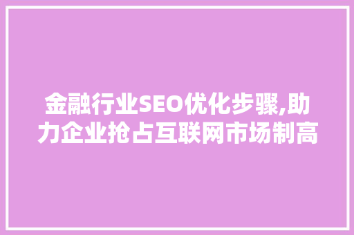 金融行业SEO优化步骤,助力企业抢占互联网市场制高点