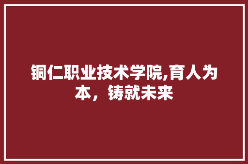 铜仁职业技术学院,育人为本，铸就未来