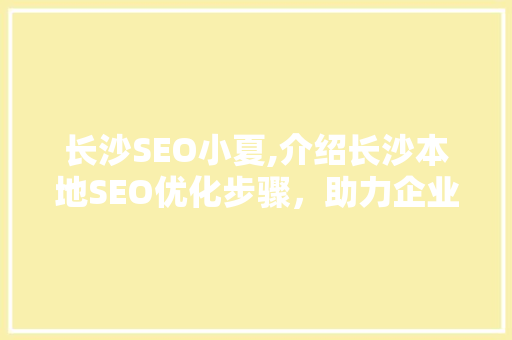 长沙SEO小夏,介绍长沙本地SEO优化步骤，助力企业提升网络曝光率