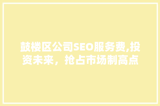 鼓楼区公司SEO服务费,投资未来，抢占市场制高点