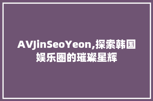 AVJinSeoYeon,探索韩国娱乐圈的璀璨星辉