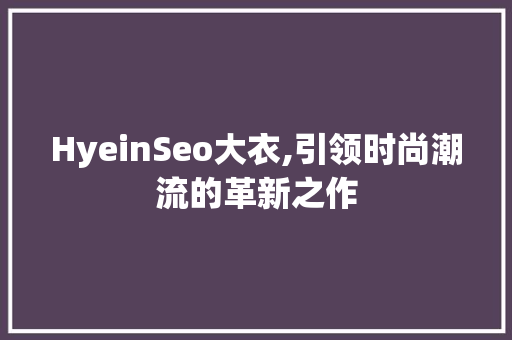 HyeinSeo大衣,引领时尚潮流的革新之作
