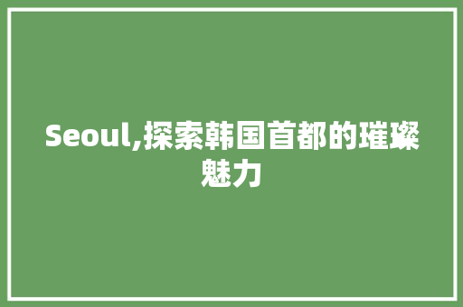 Seoul,探索韩国首都的璀璨魅力