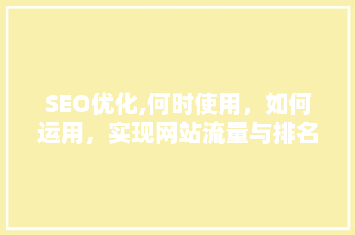SEO优化,何时使用，如何运用，实现网站流量与排名的双重提升