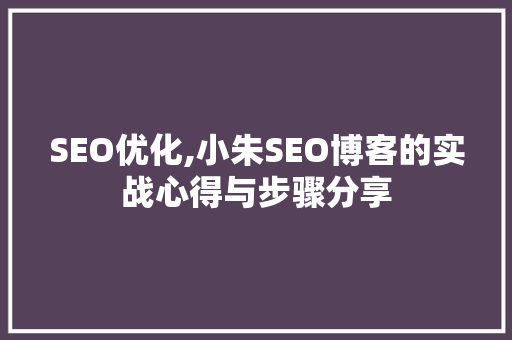SEO优化,小朱SEO博客的实战心得与步骤分享