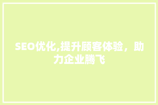 SEO优化,提升顾客体验，助力企业腾飞