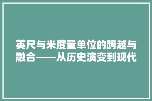 英尺与米度量单位的跨越与融合——从历史演变到现代应用