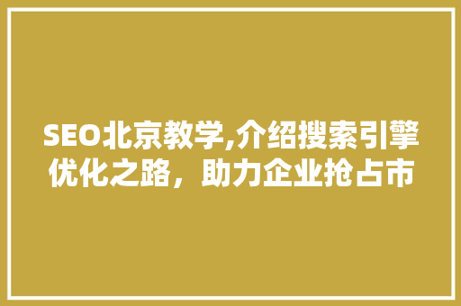 SEO北京教学,介绍搜索引擎优化之路，助力企业抢占市场先机