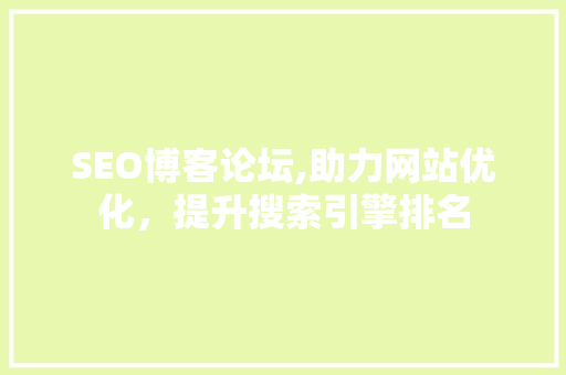 SEO博客论坛,助力网站优化，提升搜索引擎排名