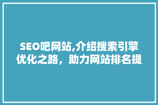 SEO吧网站,介绍搜索引擎优化之路，助力网站排名提升