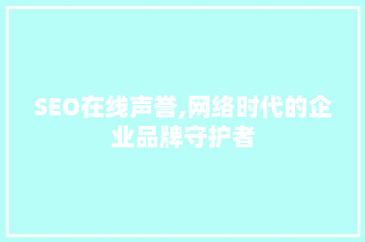 SEO在线声誉,网络时代的企业品牌守护者