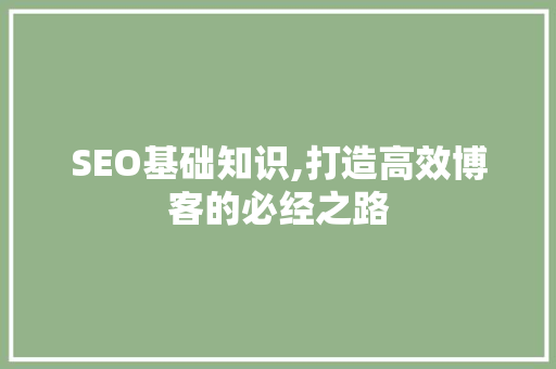SEO基础知识,打造高效博客的必经之路