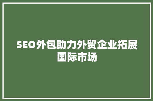 SEO外包助力外贸企业拓展国际市场