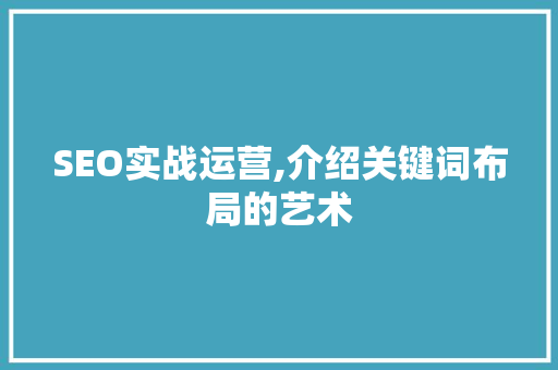 SEO实战运营,介绍关键词布局的艺术