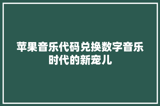 苹果音乐代码兑换数字音乐时代的新宠儿