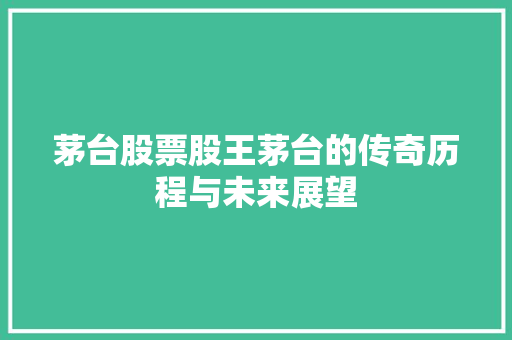 茅台股票股王茅台的传奇历程与未来展望