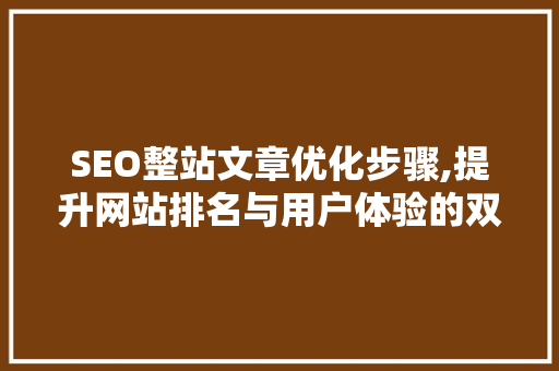SEO整站文章优化步骤,提升网站排名与用户体验的双重保障