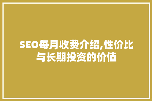 SEO每月收费介绍,性价比与长期投资的价值