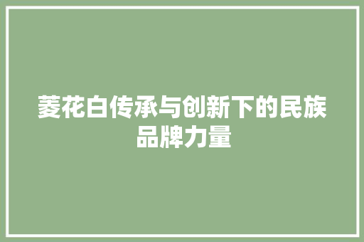菱花白传承与创新下的民族品牌力量