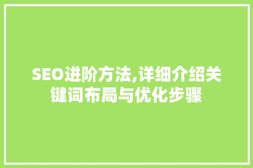 SEO进阶方法,详细介绍关键词布局与优化步骤