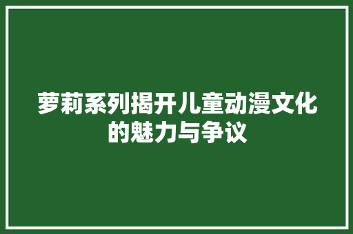 萝莉系列揭开儿童动漫文化的魅力与争议